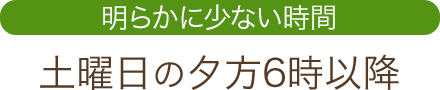 明らかに少ない時間 土曜日の夕方6時以降