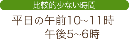 比較的少ない時間 平日の午前10～11時、午後5～6時