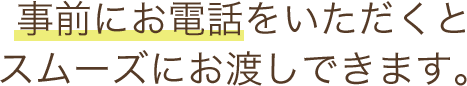 事前にお電話をいただくとスムーズにお渡しできます。