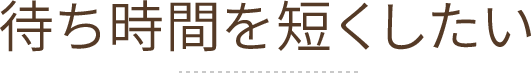 待ち時間を短くしたい